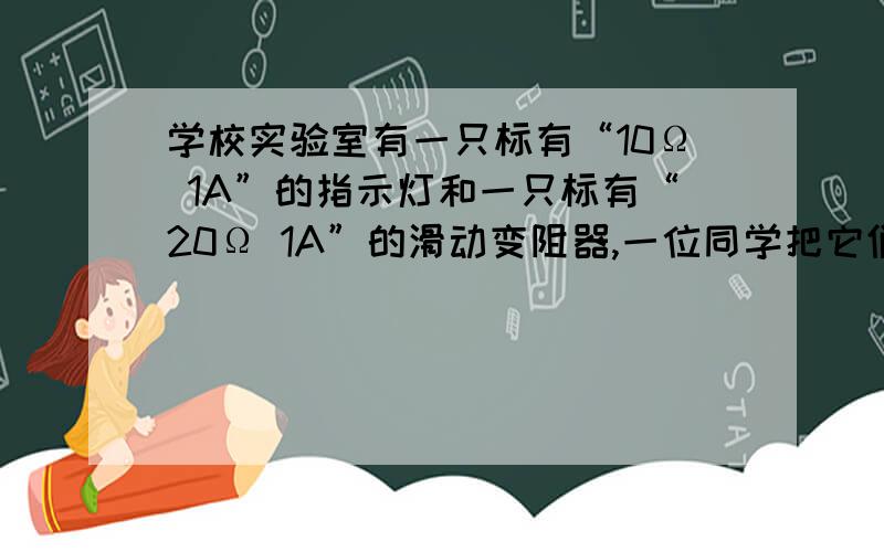 学校实验室有一只标有“10Ω 1A”的指示灯和一只标有“20Ω 1A”的滑动变阻器,一位同学把它们并联后接在电学校实验室有一只标有“10Ω 1A”的指示灯和一只标有“20Ω 1A”的滑动变阻器,一位