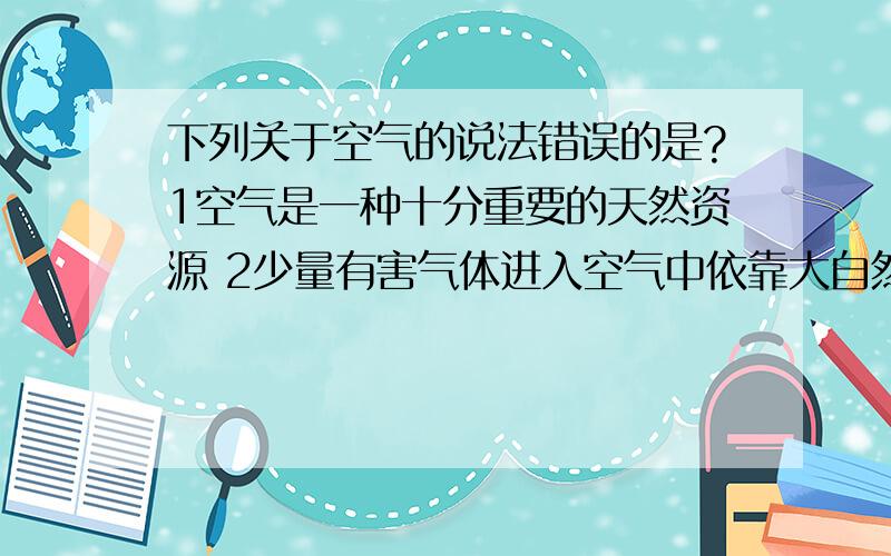 下列关于空气的说法错误的是?1空气是一种十分重要的天然资源 2少量有害气体进入空气中依靠大自然的自净下列关于空气的说法错误的是?1空气是一种十分重要的天然资源2少量有害气体进入