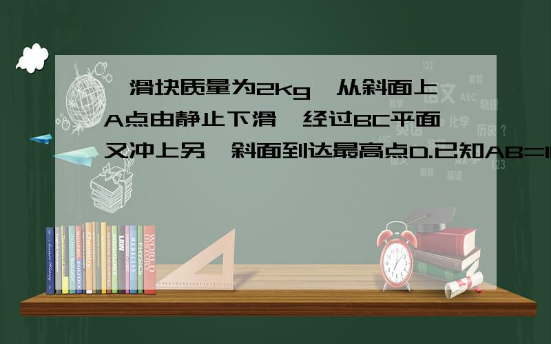 一滑块质量为2kg,从斜面上A点由静止下滑,经过BC平面又冲上另一斜面到达最高点D.已知AB=100cm,CD=60cm,