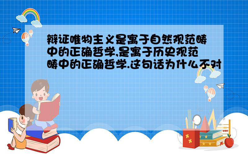 辩证唯物主义是寓于自然观范畴中的正确哲学,是寓于历史观范畴中的正确哲学.这句话为什么不对