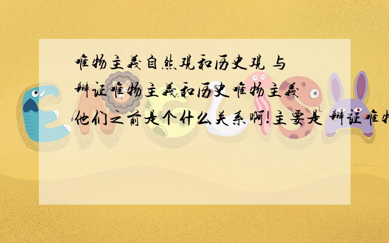 唯物主义自然观和历史观 与 辩证唯物主义和历史唯物主义 他们之前是个什么关系啊!主要是 辩证唯物主义和唯物主义自然观是什么关系