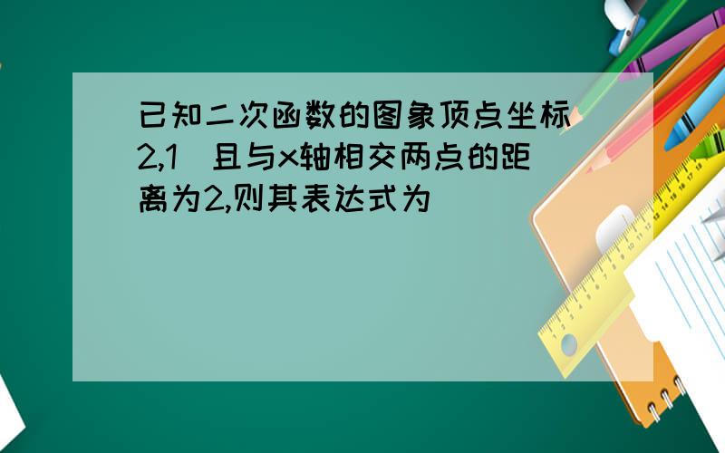 已知二次函数的图象顶点坐标(2,1)且与x轴相交两点的距离为2,则其表达式为