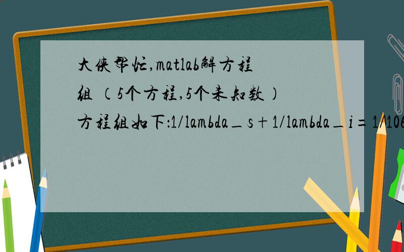 大侠帮忙,matlab解方程组 （5个方程,5个未知数）方程组如下：1/lambda_s+1/lambda_i=1/1064；n_p/1064-n_s/lambda_s-n_i/lambda_i=1/31500；n_p^2=5.319725+(4.753469e-7)*297.9100+(0.09147285+(3.310965e-8)*297.9100)/(1064^2-0.3165008^2)