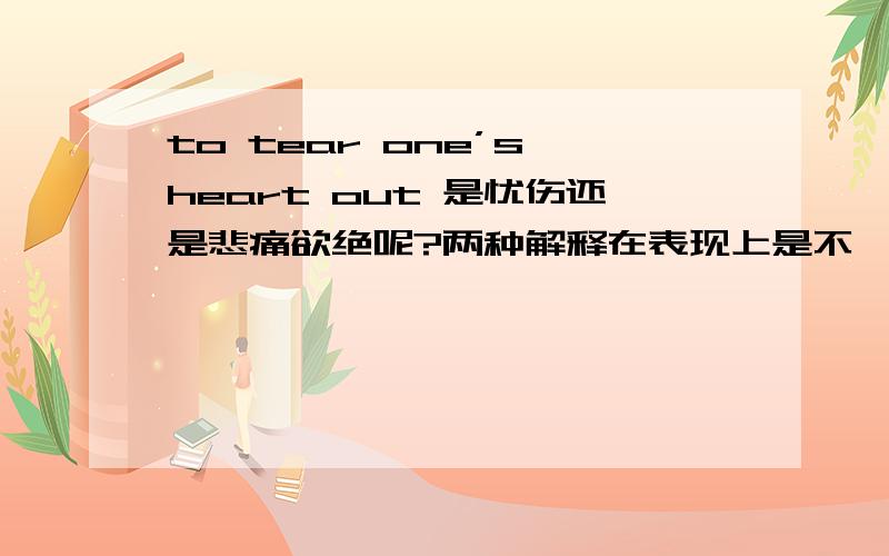 to tear one’s heart out 是忧伤还是悲痛欲绝呢?两种解释在表现上是不一样的喔!不懂的就不要乱说啦!