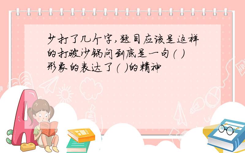 少打了几个字,题目应该是这样的打破沙锅问到底是一句( )形象的表达了( )的精神