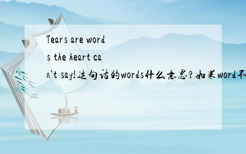 Tears are words the heart can't say!这句话的words什么意思?如果word不加s可不可以?