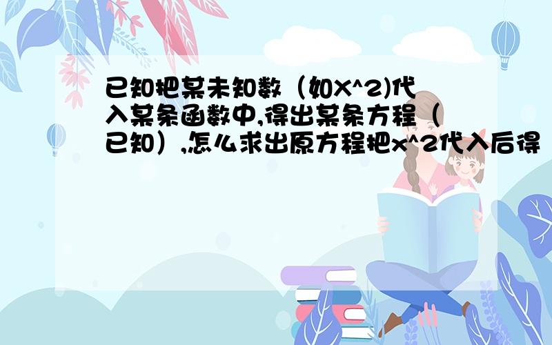 已知把某未知数（如X^2)代入某条函数中,得出某条方程（已知）,怎么求出原方程把x^2代入后得（3x-1)^2