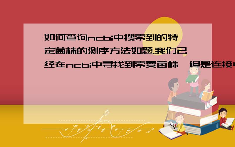 如何查询ncbi中搜索到的特定菌株的测序方法如题.我们已经在ncbi中寻找到索要菌株,但是连接中的文献没有提及测序方法,我们想知道这些详细信息,该如何进行.跪谢,作业就要交不了了,被deeadli