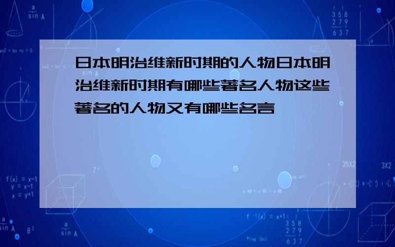 日本明治维新时期的人物日本明治维新时期有哪些著名人物这些著名的人物又有哪些名言