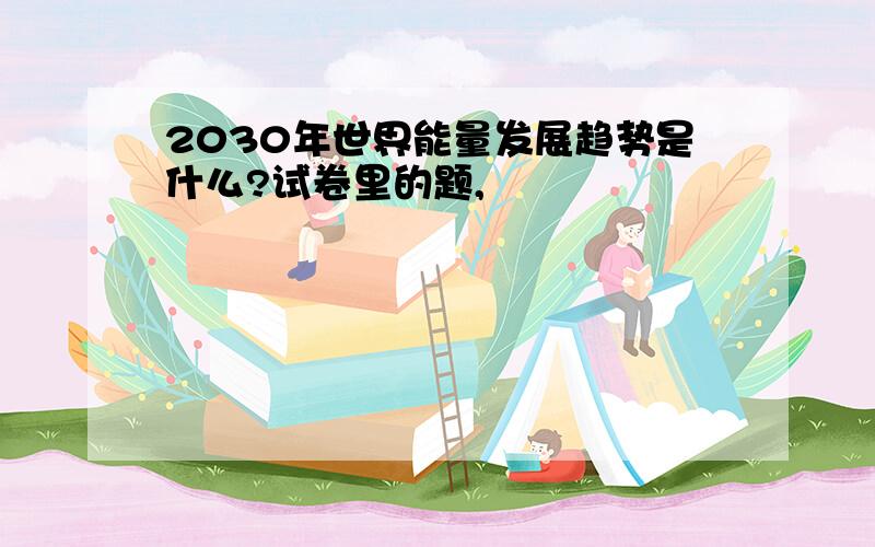 2030年世界能量发展趋势是什么?试卷里的题,