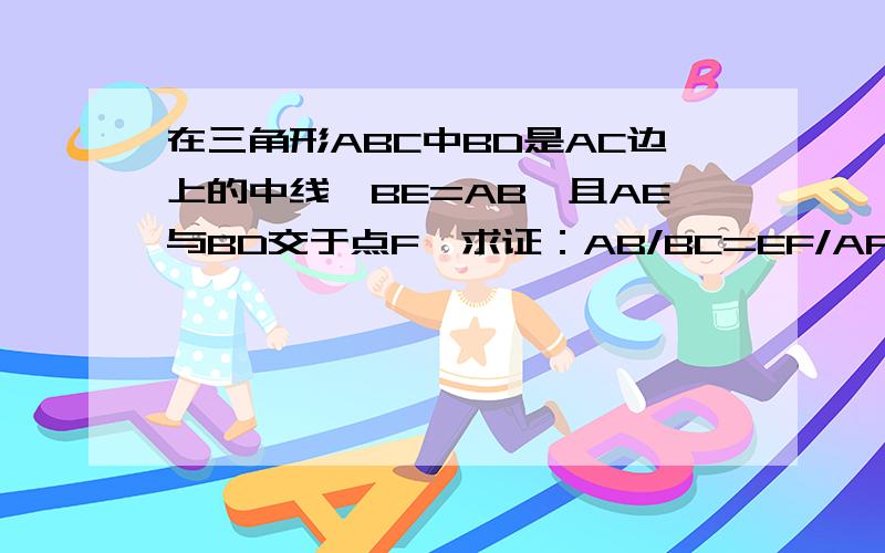 在三角形ABC中BD是AC边上的中线,BE=AB,且AE与BD交于点F,求证：AB/BC=EF/AF