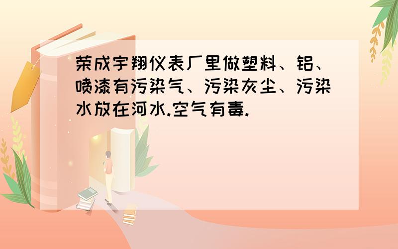 荣成宇翔仪表厂里做塑料、铝、喷漆有污染气、污染灰尘、污染水放在河水.空气有毒.