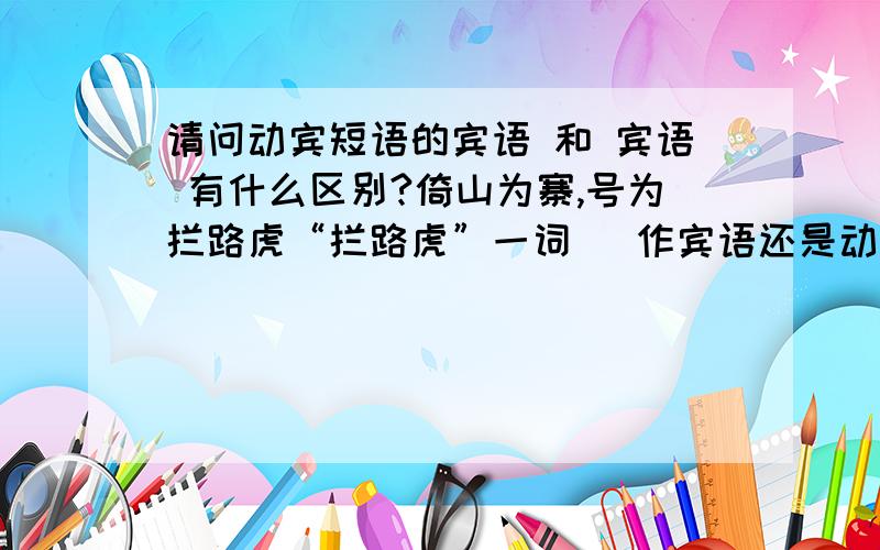 请问动宾短语的宾语 和 宾语 有什么区别?倚山为寨,号为拦路虎“拦路虎”一词   作宾语还是动宾短语的宾语?