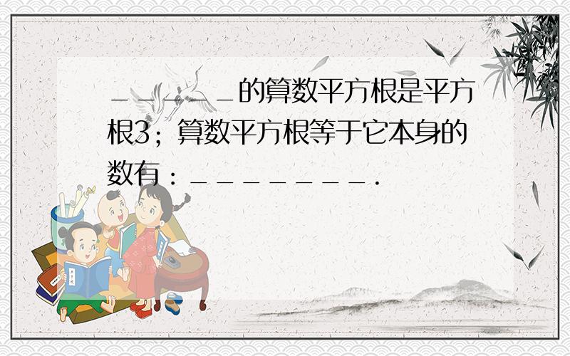 _____的算数平方根是平方根3；算数平方根等于它本身的数有：_______.