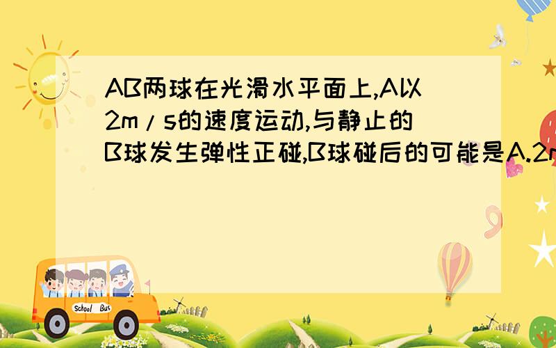 AB两球在光滑水平面上,A以2m/s的速度运动,与静止的B球发生弹性正碰,B球碰后的可能是A.2m/sB.3.5m/sC.5m/sD.6.5m/s