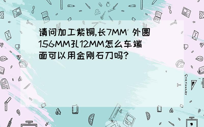 请问加工紫铜,长7MM 外圆156MM孔12MM怎么车端面可以用金刚石刀吗?