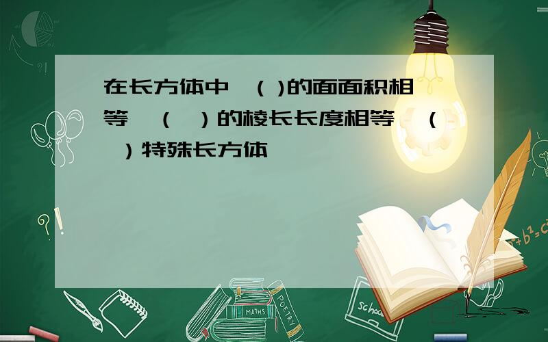 在长方体中,( )的面面积相等,（ ）的棱长长度相等,（ ）特殊长方体