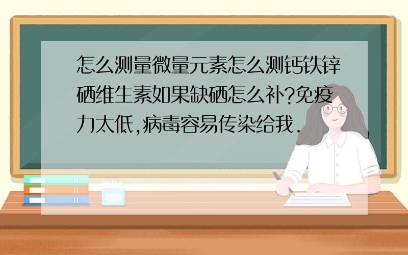 怎么测量微量元素怎么测钙铁锌硒维生素如果缺硒怎么补?免疫力太低,病毒容易传染给我.