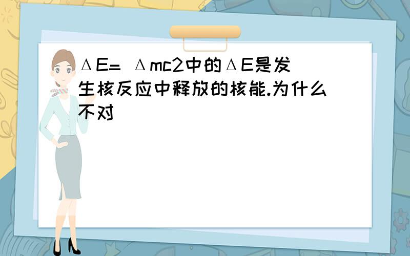 ΔE= Δmc2中的ΔE是发生核反应中释放的核能.为什么不对