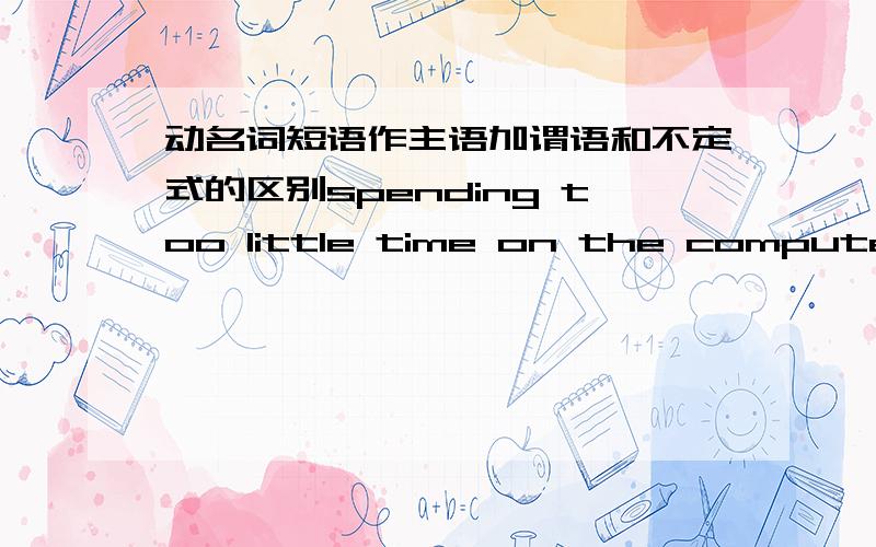 动名词短语作主语加谓语和不定式的区别spending too little time on the computer also shows the users are lonely.spending too little time on the computer 是动名词短语作主语 also shows是谓语 .为什么不是不定式?而是