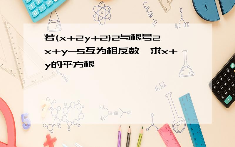 若(x+2y+2)2与根号2x+y-5互为相反数,求x+y的平方根