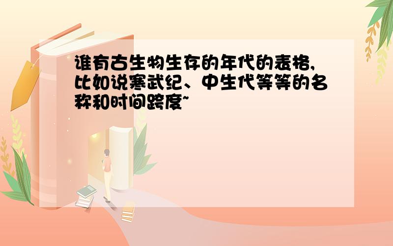 谁有古生物生存的年代的表格,比如说寒武纪、中生代等等的名称和时间跨度~