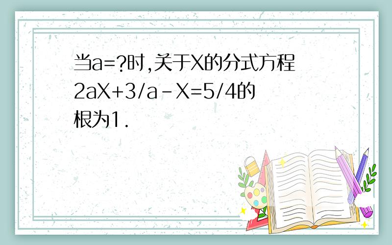 当a=?时,关于X的分式方程2aX+3/a-X=5/4的根为1.