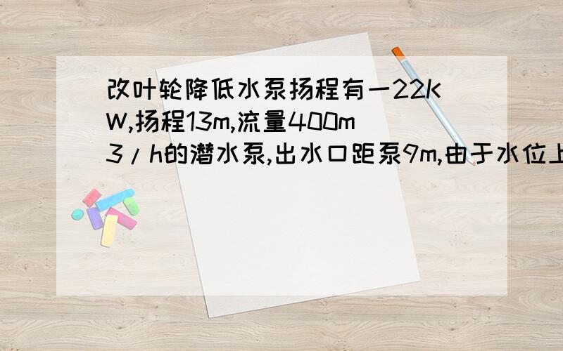 改叶轮降低水泵扬程有一22KW,扬程13m,流量400m3/h的潜水泵,出水口距泵9m,由于水位上升后,水面距出水口大约是7.5m,由于泵的造型有误造成电机过负荷.现想将叶轮改小,原来叶轮的直径是270mm,要求