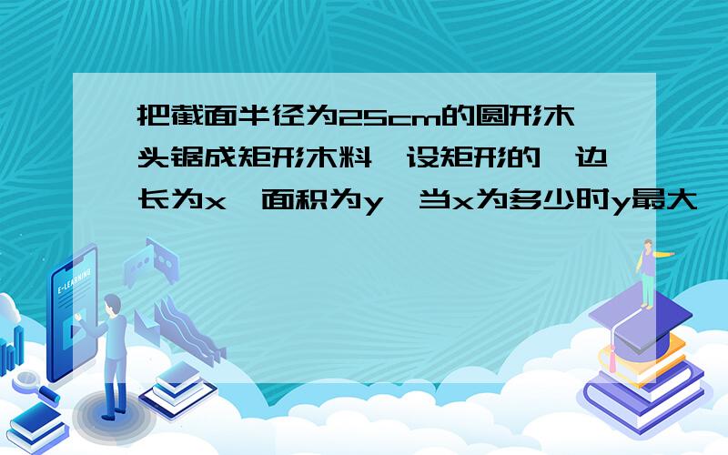 把截面半径为25cm的圆形木头锯成矩形木料,设矩形的一边长为x,面积为y,当x为多少时y最大