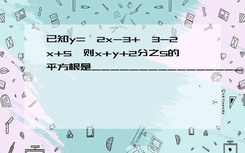 已知y=√2x-3+√3-2x+5,则x+y+2分之5的平方根是________________