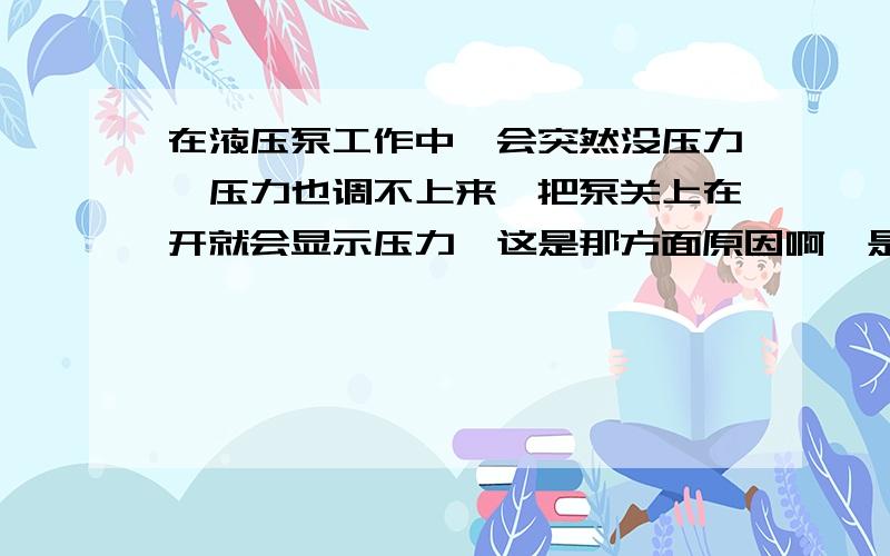 在液压泵工作中,会突然没压力,压力也调不上来,把泵关上在开就会显示压力,这是那方面原因啊,是齿轮泵