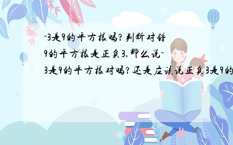 -3是9的平方根吗?判断对错9的平方根是正负3,那么说-3是9的平方根对吗?还是应该说正负3是9的平方根?那么直接说-3是9的平方根,我觉得是对的吧,因为他没有理由说-3不是9的平方根 所以本人就