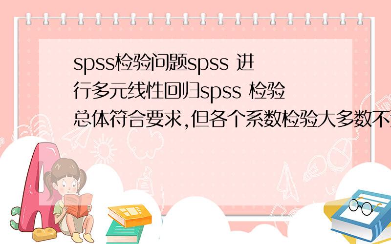 spss检验问题spss 进行多元线性回归spss 检验总体符合要求,但各个系数检验大多数不通过怎么办?麻烦高手不吝指教!感激不尽!