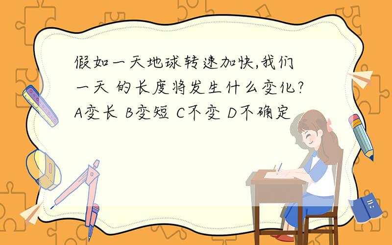 假如一天地球转速加快,我们 一天 的长度将发生什么变化?A变长 B变短 C不变 D不确定