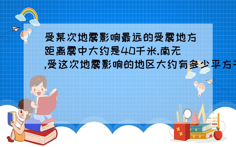 受某次地震影响最远的受震地方距离震中大约是40千米.南无,受这次地震影响的地区大约有多少平方千米?