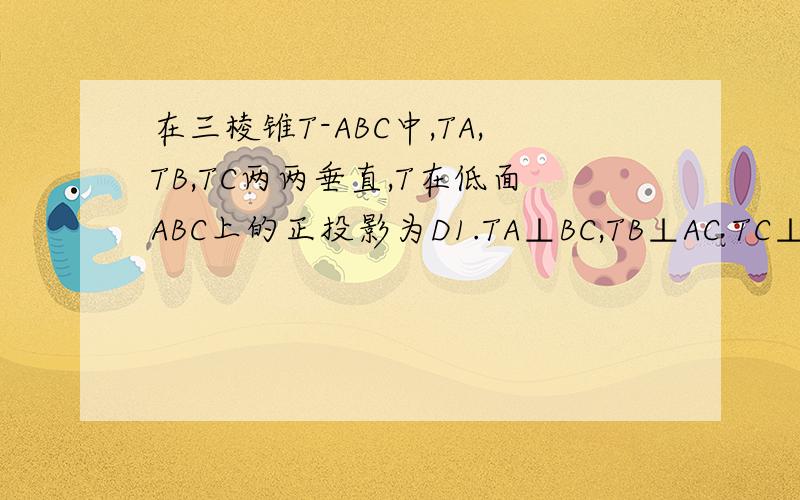 在三棱锥T-ABC中,TA,TB,TC两两垂直,T在低面ABC上的正投影为D1.TA⊥BC,TB⊥AC TC⊥AB2△ABC是锐角三角形3 1/TD^2=1/TA^2+1/TB^2+1/TC^24 S△ABC^2=1/3(S△TAB^2+S△TBC^2+S△TAC^2)正确的是那几个