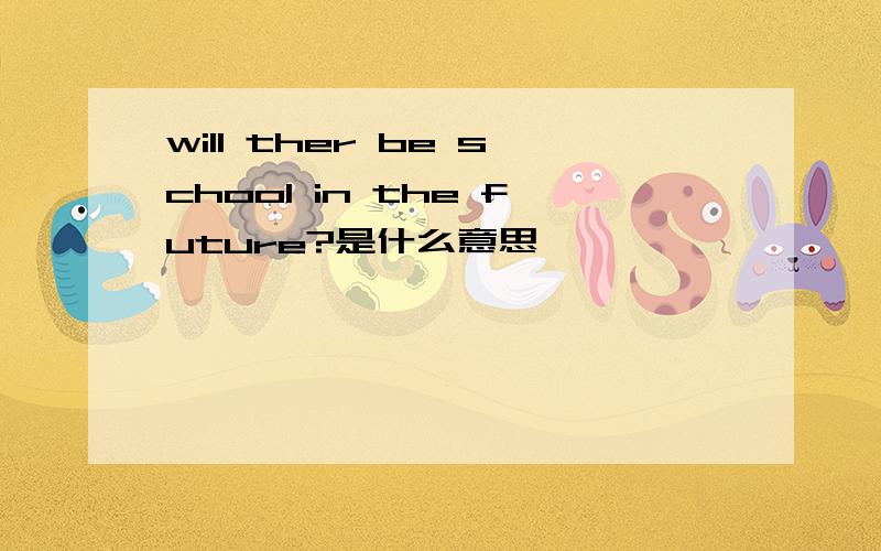 will ther be school in the future?是什么意思