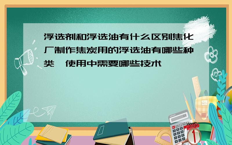 浮选剂和浮选油有什么区别焦化厂制作焦炭用的浮选油有哪些种类,使用中需要哪些技术,