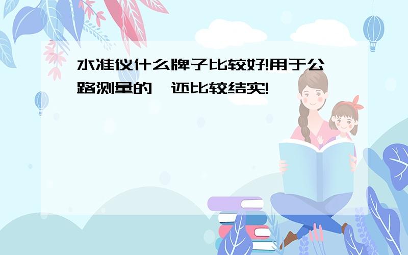 水准仪什么牌子比较好!用于公路测量的,还比较结实!