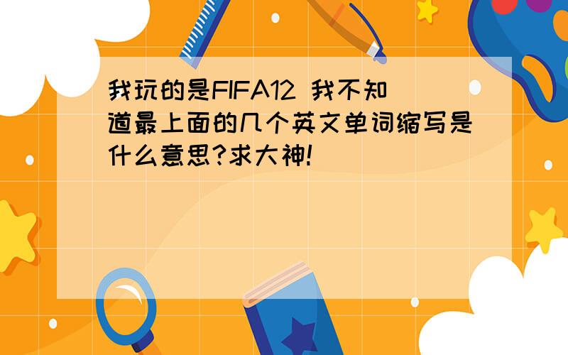 我玩的是FIFA12 我不知道最上面的几个英文单词缩写是什么意思?求大神!