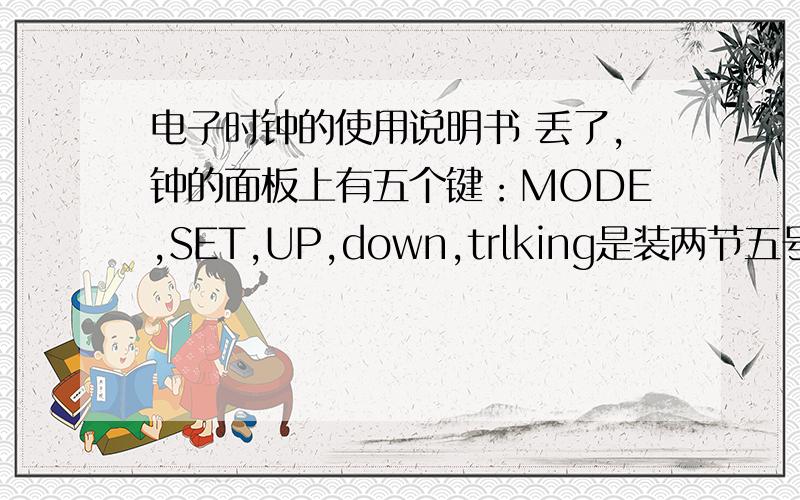 电子时钟的使用说明书 丢了,钟的面板上有五个键：MODE,SET,UP,down,trlking是装两节五号电池,