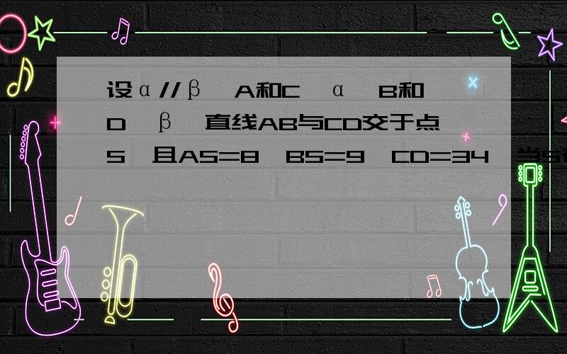 设α//β,A和C∈α,B和D∈β,直线AB与CD交于点S,且AS=8,BS=9,CD=34,当S在α和β之间,则CS是多少?大