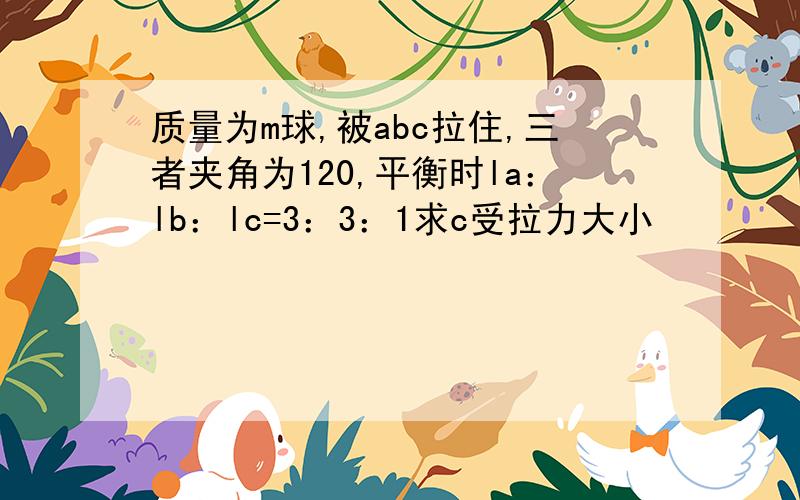 质量为m球,被abc拉住,三者夹角为120,平衡时la：lb：lc=3：3：1求c受拉力大小