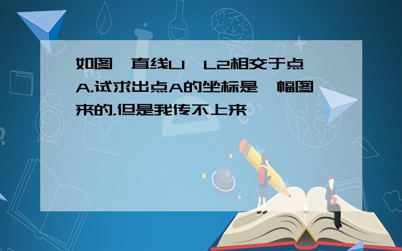 如图,直线L1,L2相交于点A.试求出点A的坐标是一幅图来的，但是我传不上来