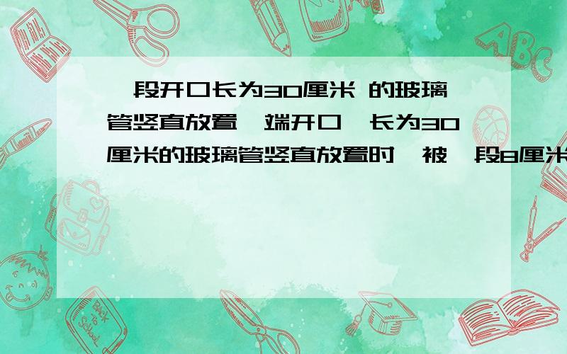 一段开口长为30厘米 的玻璃管竖直放置一端开口,长为30厘米的玻璃管竖直放置时,被一段8厘米长的水银柱封住部分空气,管外为标准大气压,则馆内空气压强是__厘米水银柱.