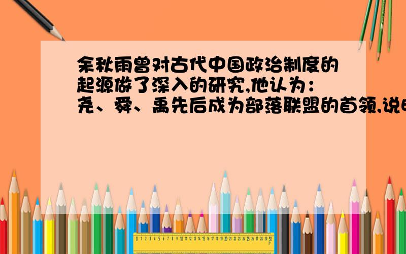 余秋雨曾对古代中国政治制度的起源做了深入的研究,他认为：尧、舜、禹先后成为部落联盟的首领,说明的当时：（在括号里填写正确的数字）（ ）1.没有贵贱之分 2.实行民主推选首领的制