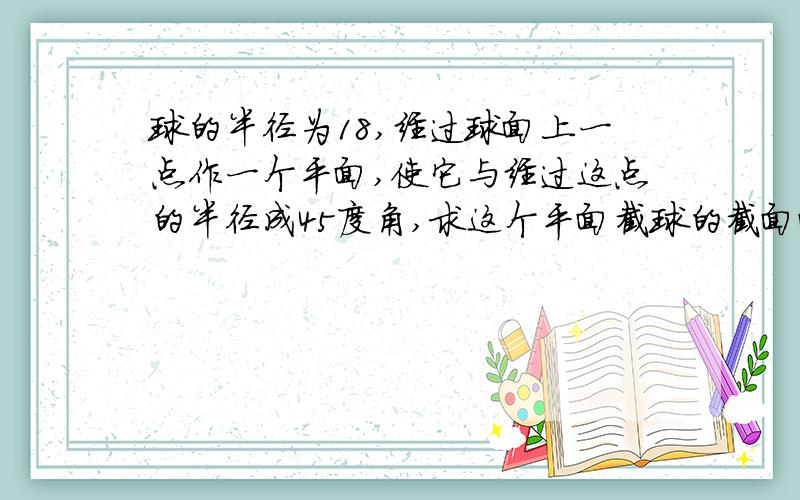 球的半径为18,经过球面上一点作一个平面,使它与经过这点的半径成45度角,求这个平面截球的截面面积