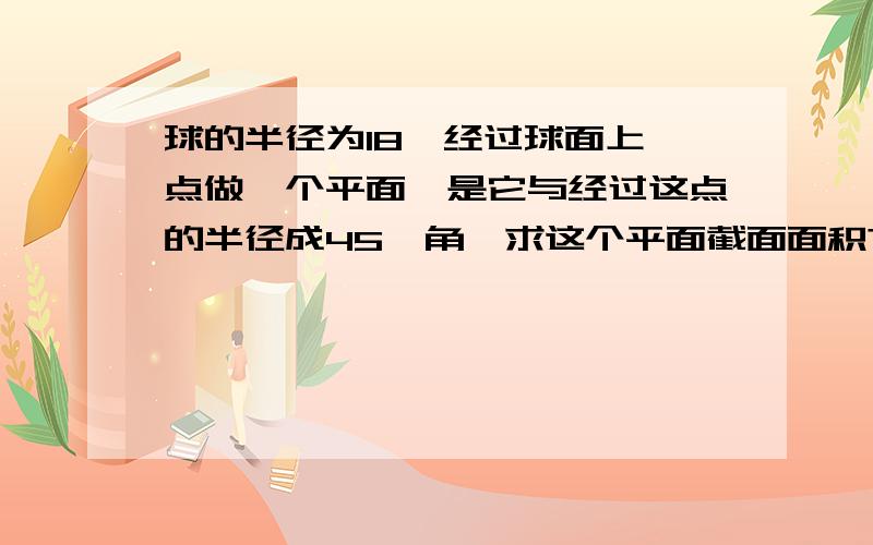 球的半径为18,经过球面上一点做一个平面,是它与经过这点的半径成45°角,求这个平面截面面积?