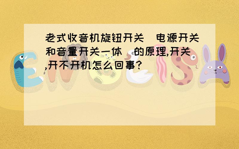 老式收音机旋钮开关（电源开关和音量开关一体）的原理,开关,开不开机怎么回事?