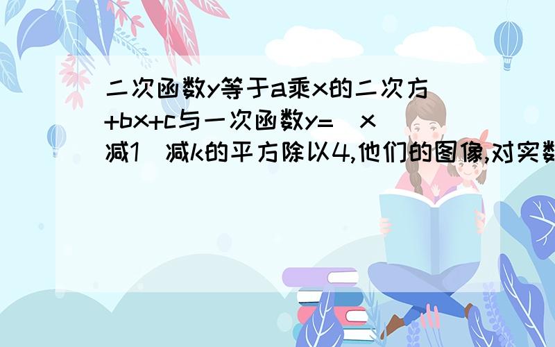 二次函数y等于a乘x的二次方+bx+c与一次函数y=[x减1]减k的平方除以4,他们的图像,对实数k只有一个公共点,